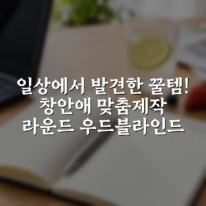 “일상에서 발견한 꿀템! 창안애 맞춤제작 라운드 우드블라인드”
